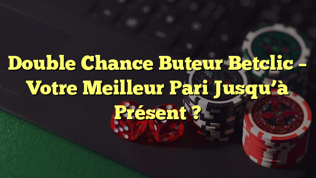 Double Chance Buteur Betclic – Votre Meilleur Pari Jusqu’à Présent ?