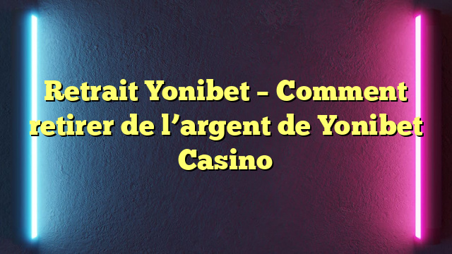Retrait Yonibet – Comment retirer de l’argent de Yonibet Casino