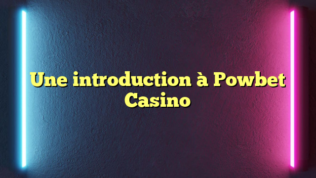 Une introduction à Powbet Casino