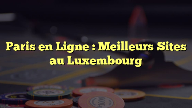 Paris en Ligne : Meilleurs Sites au Luxembourg