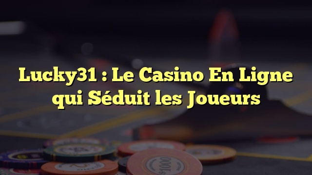 Lucky31 : Le Casino En Ligne qui Séduit les Joueurs