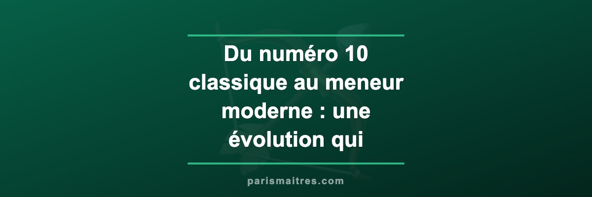 Du numéro 10 classique au meneur moderne : une évolution qui redéfinit le football